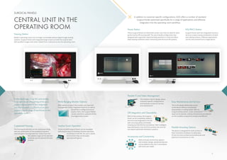 Wide Ranging Monitor Options
With options to select the number, size, type and
arrangement of the integrated monitors, as well as
the ability to configure some as
touchscreens, the Surgical Panels
can be selected to optimally fit the
local application needs.
Flexible IT und Video Management
The modular interior design allows
customer-specific configurations
and facilitates access for service
and maintenance.
Intuitive Touch Operation
Some CuratOR Surgical Panels can be equipped
with touchscreens to facilitate intuitive operation
of software in the OR. For use in sterile
environment they can be easily
operated with gloves.
Flexible Mounting Options
The device is designed for both surface or
flush-mounted installation to allow easy
fit into the local architectural preferences and
physical circumstances on site.
Accessories and Connectivity
With its broad connectivity options
and modular design, peripheral devices
can be added to the unit in accordance
with local user needs.
In the digital age, X-ray film and analog
X-ray light boxes are a thing of the past.
Today‘s digital systems are integrated
into the hospital’s IT infrastructure and
support a wide range of workflows in the
operating room. OR Integration and Cleanability
With its flat surface, the Surgical
Panel can be completely sealed in
the front and integrated in the OR
wall, ensuring saftey and simple
cleaning and disinfection procedures. With intelligent
heat distribution over the front surface, the units do
not require specilized ventilation systems.
CENTRAL UNIT IN THE
OPERATING ROOM KIS/PACS Station
Surgical Panels with two integrated monitors
serve as a space-saving combination of work
and viewing stations. Different applications
can thus be covered from a single device
Nurse Station
These Surgical Panels are fitted with screen sizes that are ideal for work
performed by OR nursing staff. The user-friendly configuration was
designed with ergonomic head and body positions in mind and offers
ideal viewing conditions when interacting with the local OR systems.
In addition to customer-specific configurations, EIZO offers a number of standard
Surgical Panels optimized specifically for a range of applications and effective
integration into the operating room workflow.
Easy Maintenance and Service
The trunk design allows easy access
to the device without complicated
disassembly or tooling needs. With its
unique locking system, screw connections
need not be opened, making maintenance procedures
on the installed components simple and efficient.
Customized Housing
The housing dimensions can be customized along
with the combination of the powdered stainless
steel and glass housing materials. Colors from the
RAL palette range can be selected
to ideally suit the desired OR color
scheme.
Viewing Station
Modern operating rooms are no longer conceivable without digital image viewing
systems. Surgical Panels with integrated large screens provide the surgical team
with excellent images even when viewed from a distance across the operating room.
SURGICAL PANELS
6 7
 