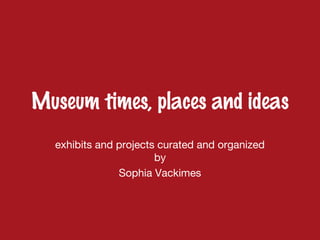 Museum times, places and ideas
exhibits and projects curated and organized
by
Sophia Vackimes
 