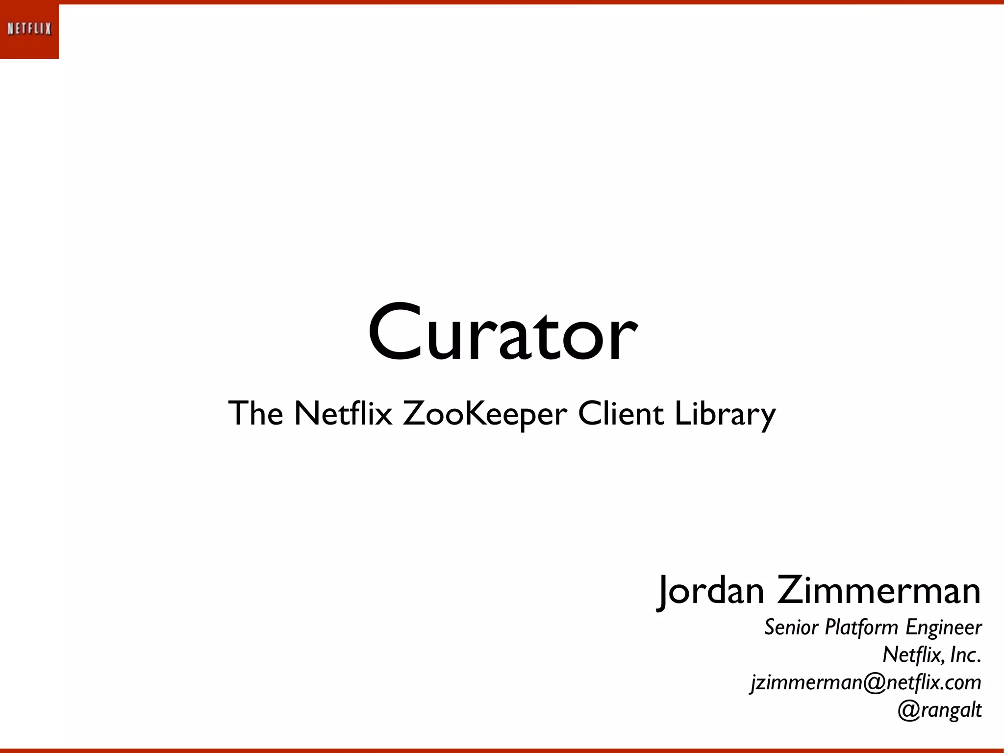 Curator
The Netﬂix ZooKeeper Client Library




                           Jordan Zimmerman
                                   Senior Platform Engineer
                                                 Netﬂix, Inc.
                                 jzimmerman@netﬂix.com
                                                  @rangalt
 