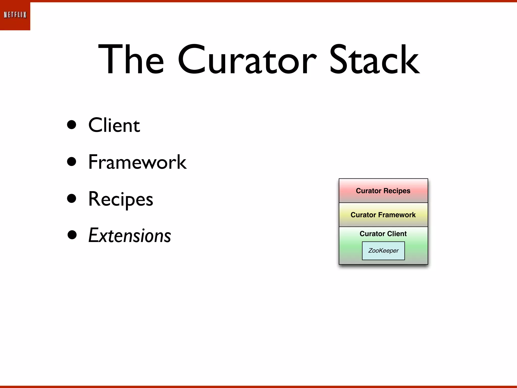 The Curator Stack
• Client
• Framework
• Recipes        Curator Recipes


                Curator Framework



• Extensions      Curator Client

                    ZooKeeper
 