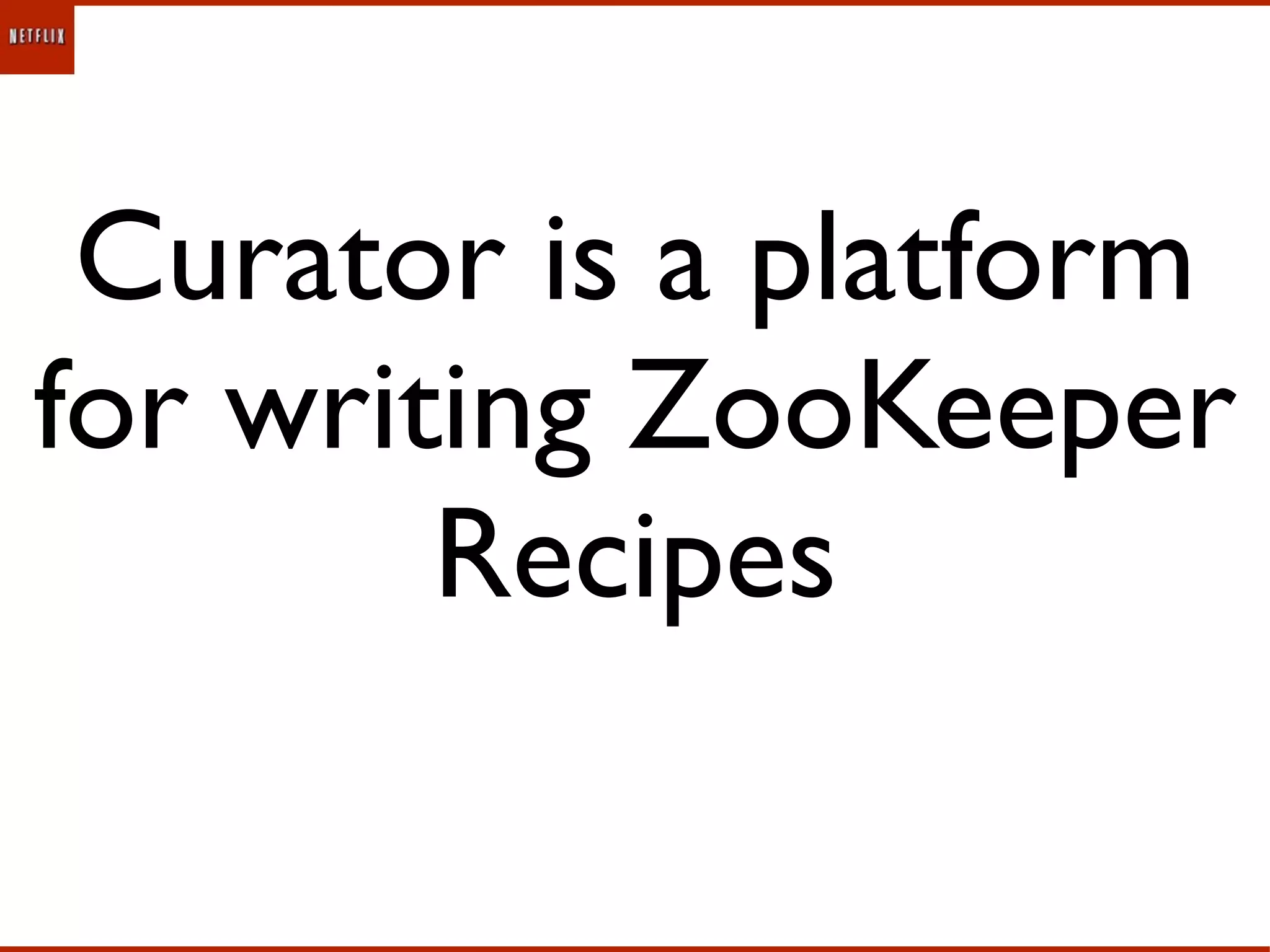 Curator is a platform
for writing ZooKeeper
        Recipes
 