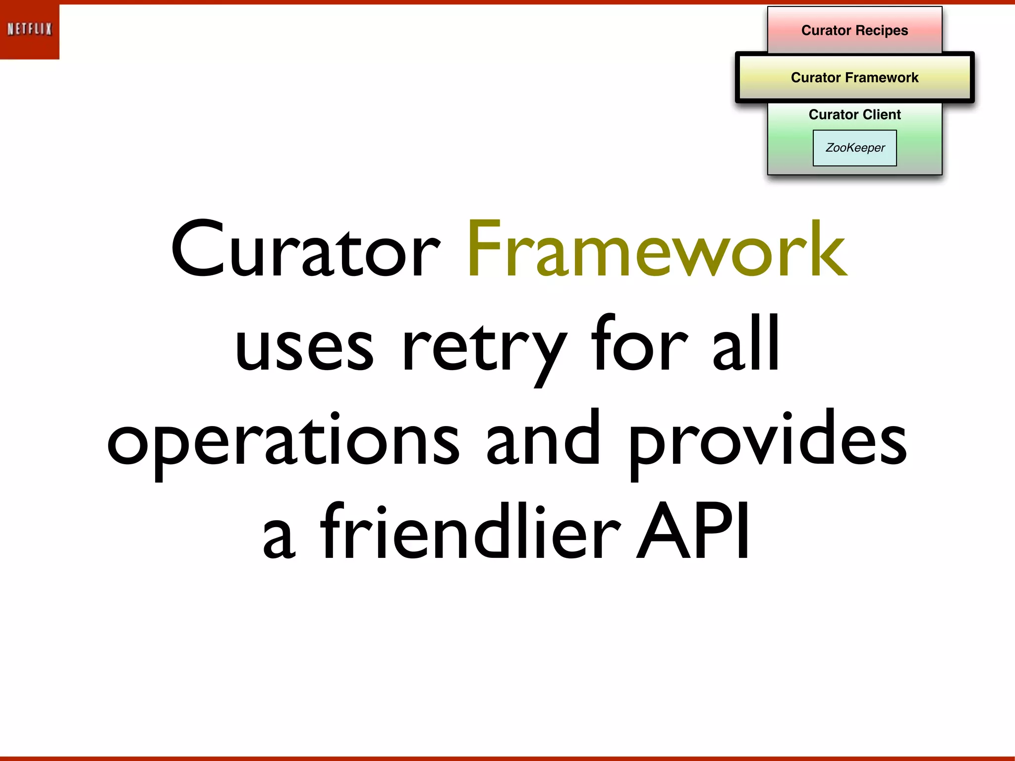 Curator Recipes


                   Curator Framework

                     Curator Client

                       ZooKeeper




 Curator Framework
   uses retry for all
operations and provides
    a friendlier API
 
