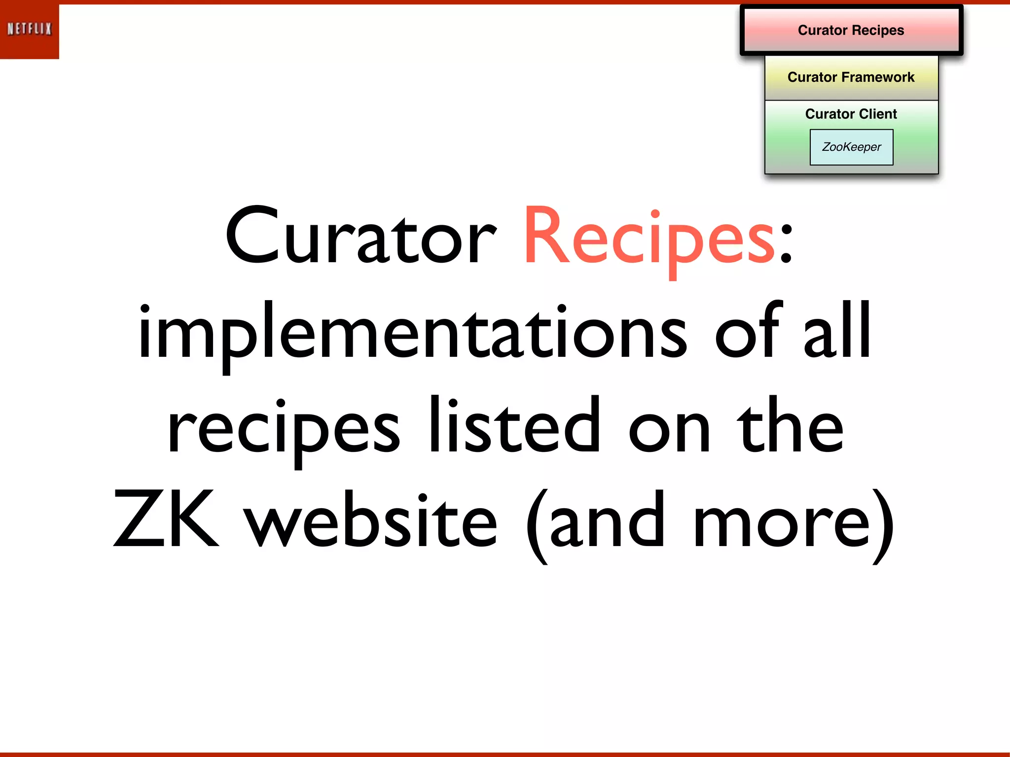 Curator Recipes


                  Curator Framework

                    Curator Client

                      ZooKeeper




   Curator Recipes:
implementations of all
 recipes listed on the
ZK website (and more)
 