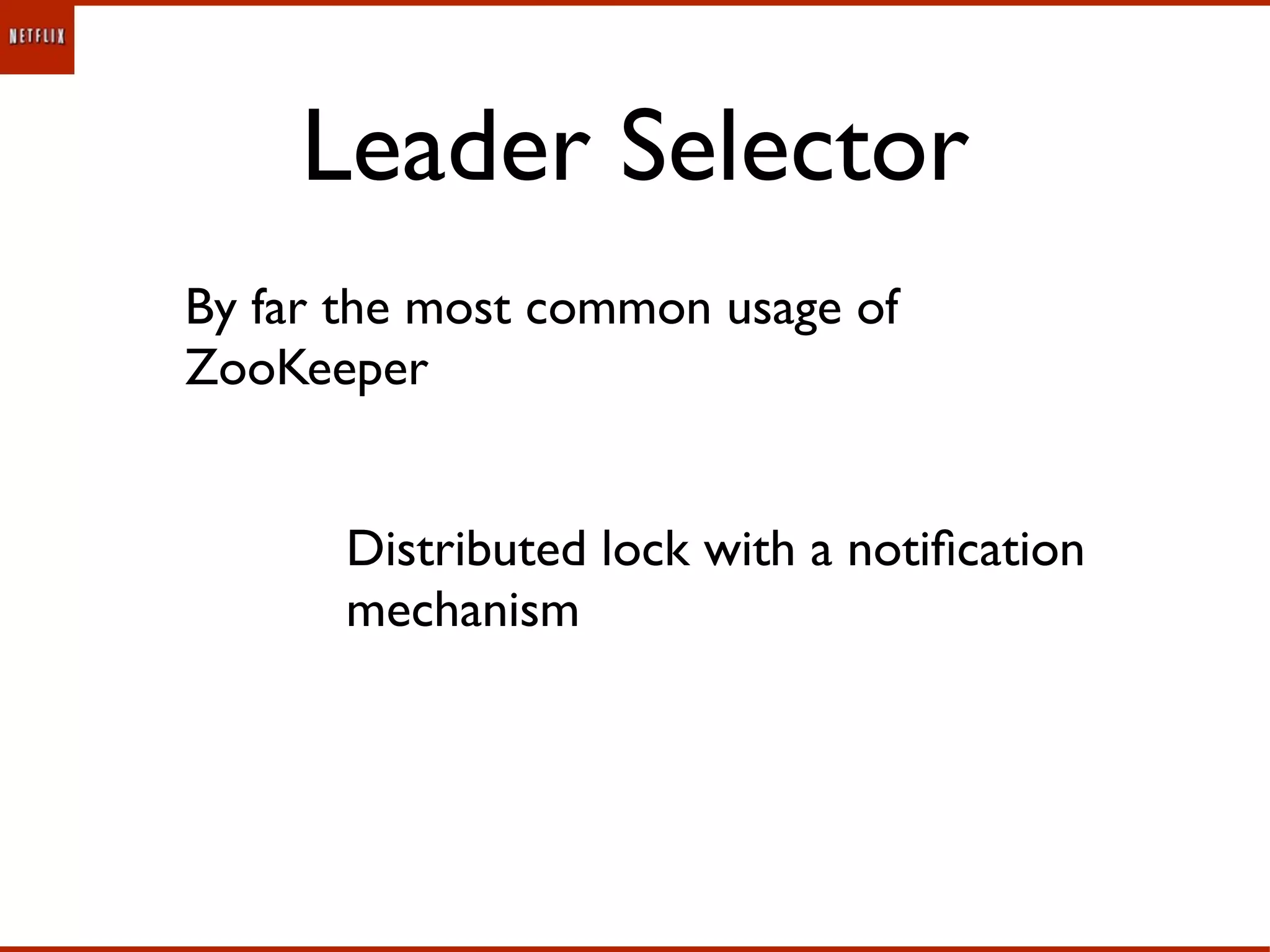 Leader Selector
By far the most common usage of
ZooKeeper


       Distributed lock with a notiﬁcation
       mechanism
 
