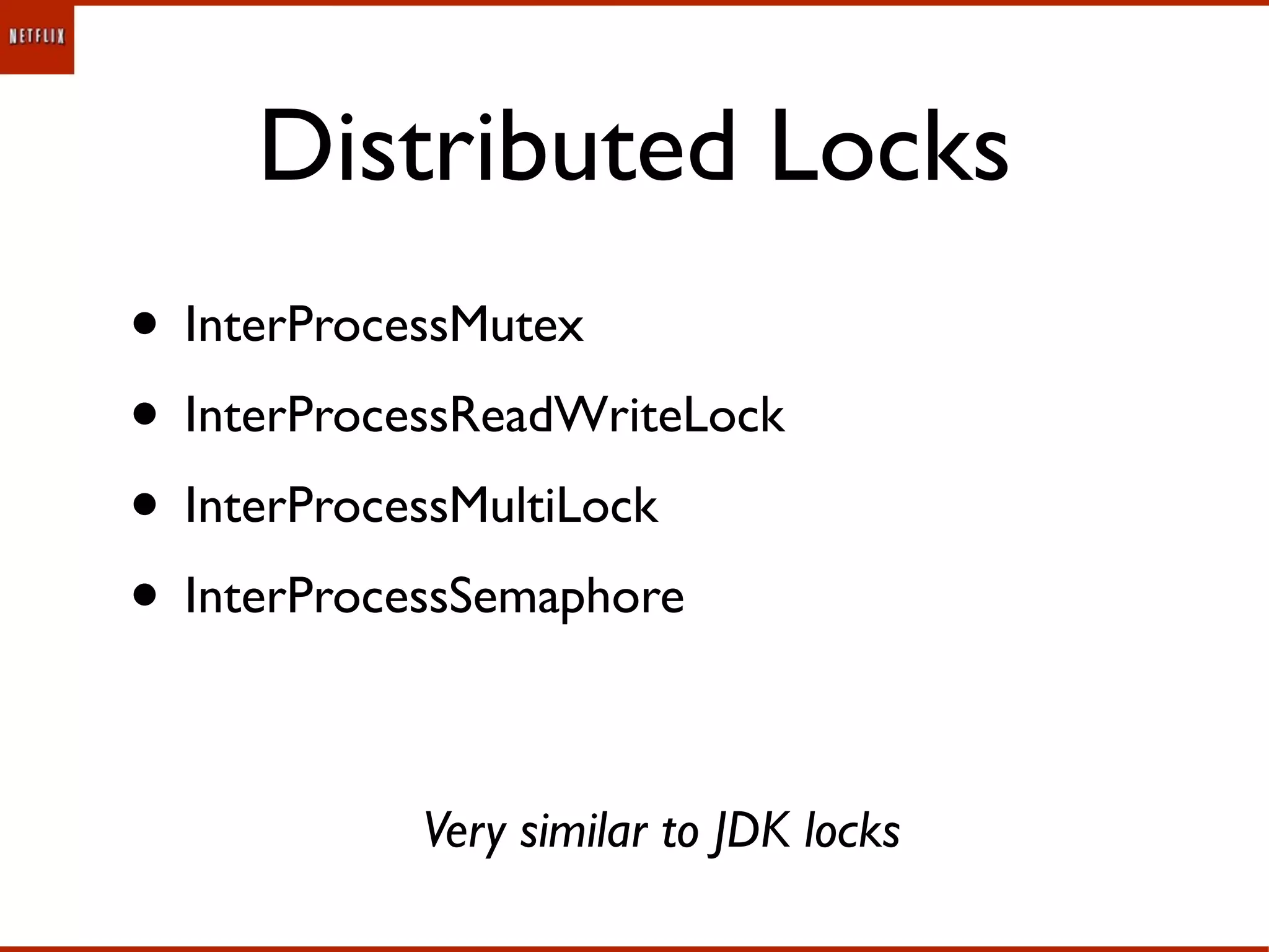 Distributed Locks
• InterProcessMutex
• InterProcessReadWriteLock
• InterProcessMultiLock
• InterProcessSemaphore

            Very similar to JDK locks
 