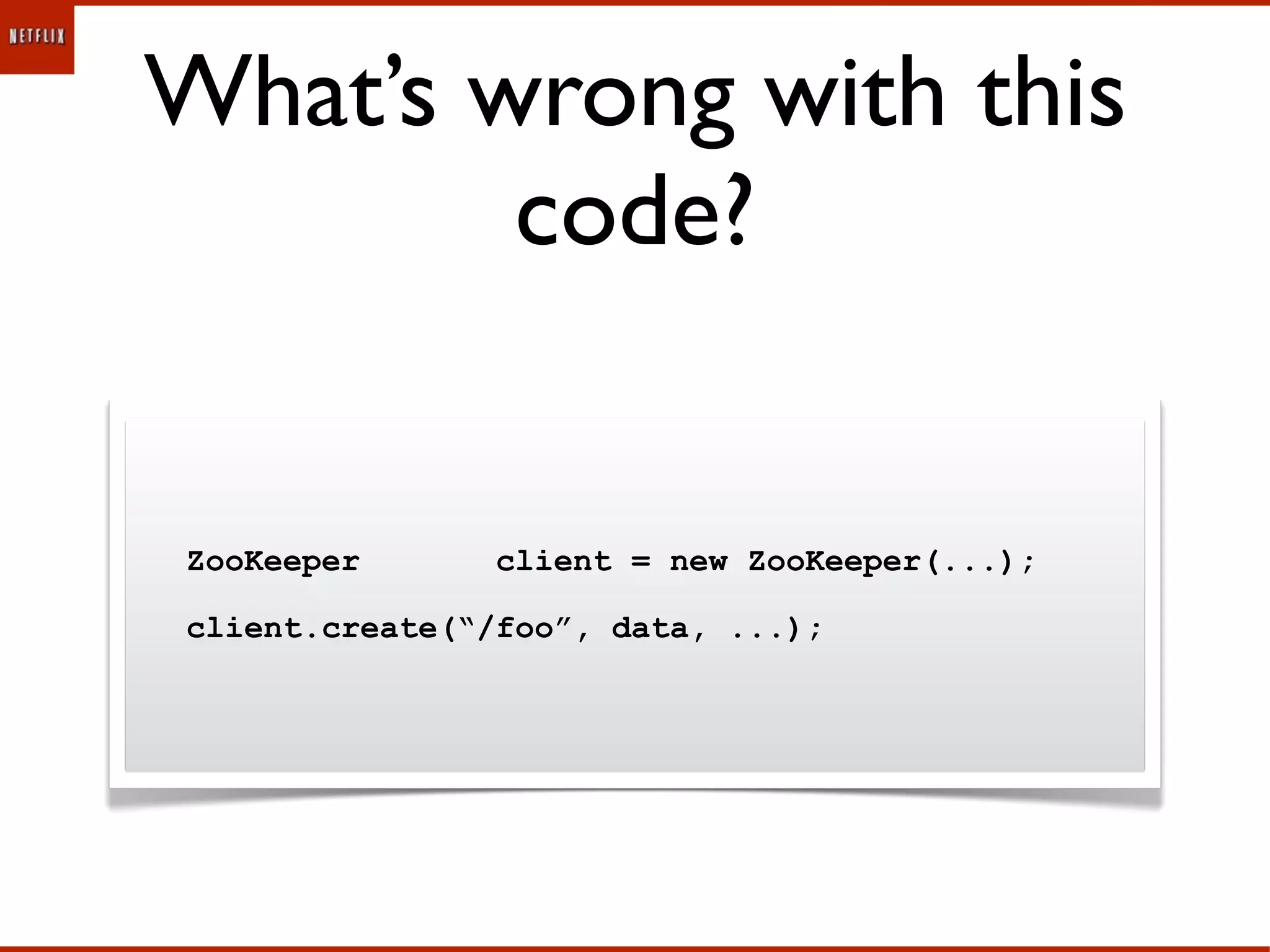 What’s wrong with this
        code?


ZooKeeper       client = new ZooKeeper(...);

client.create(“/foo”, data, ...);
 
