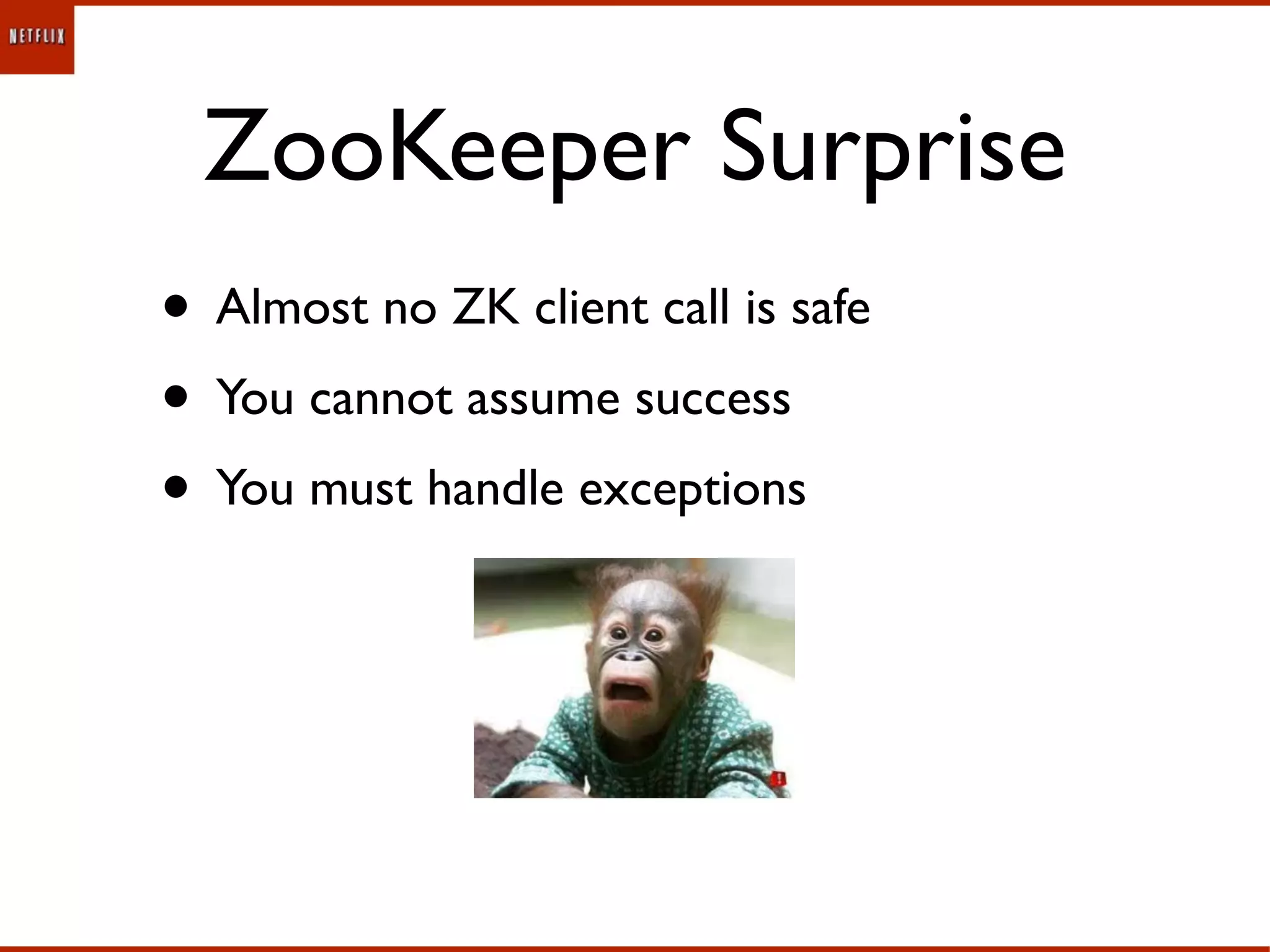 ZooKeeper Surprise
• Almost no ZK client call is safe
• You cannot assume success
• You must handle exceptions
 
