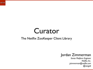 Curator
The Netﬂix ZooKeeper Client Library




                           Jordan Zimmerman
                                   Senior Platform Engineer
                                                 Netﬂix, Inc.
                                 jzimmerman@netﬂix.com
                                                  @rangalt
 