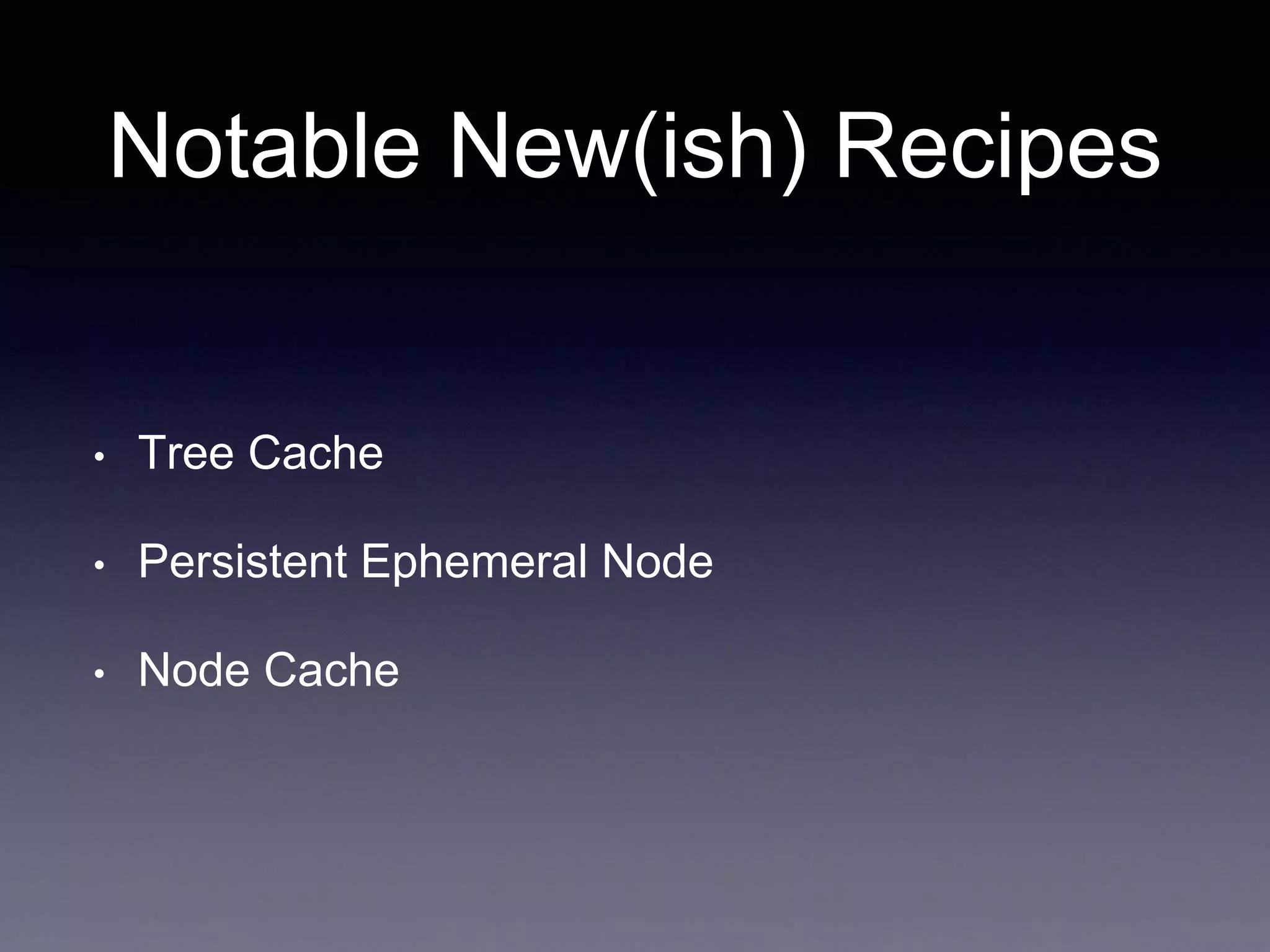 Notable New(ish) Recipes 
• Tree Cache 
• Persistent Ephemeral Node 
• Node Cache 
 