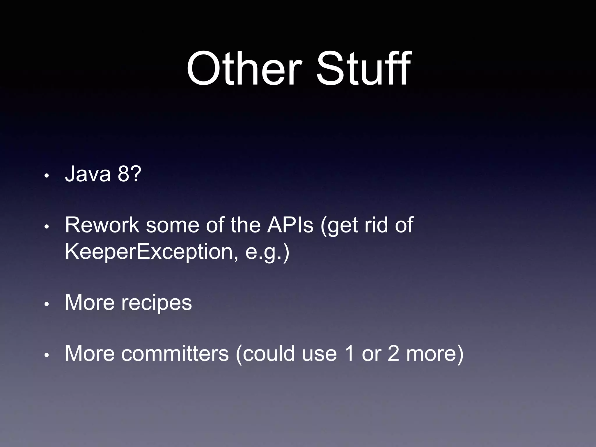Other Stuff 
• Java 8? 
• Rework some of the APIs (get rid of 
KeeperException, e.g.) 
• More recipes 
• More committers (could use 1 or 2 more) 
 