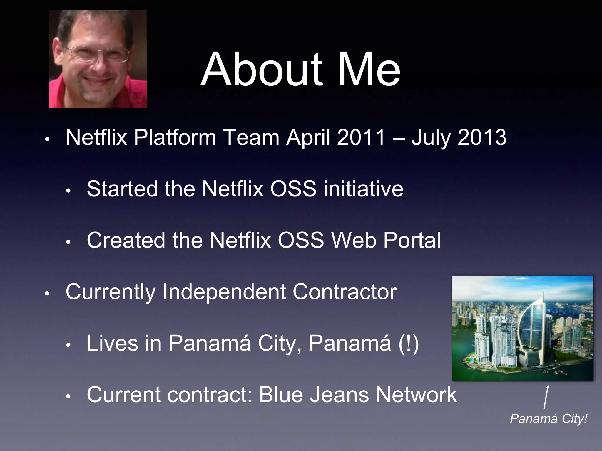 About Me 
• Netflix Platform Team April 2011 – July 2013 
• Started the Netflix OSS initiative 
• Created the Netflix OSS Web Portal 
• Currently Independent Contractor 
• Lives in Panamá City, Panamá (!) 
• Current contract: Blue Jeans Network 
Panamá City! 
 