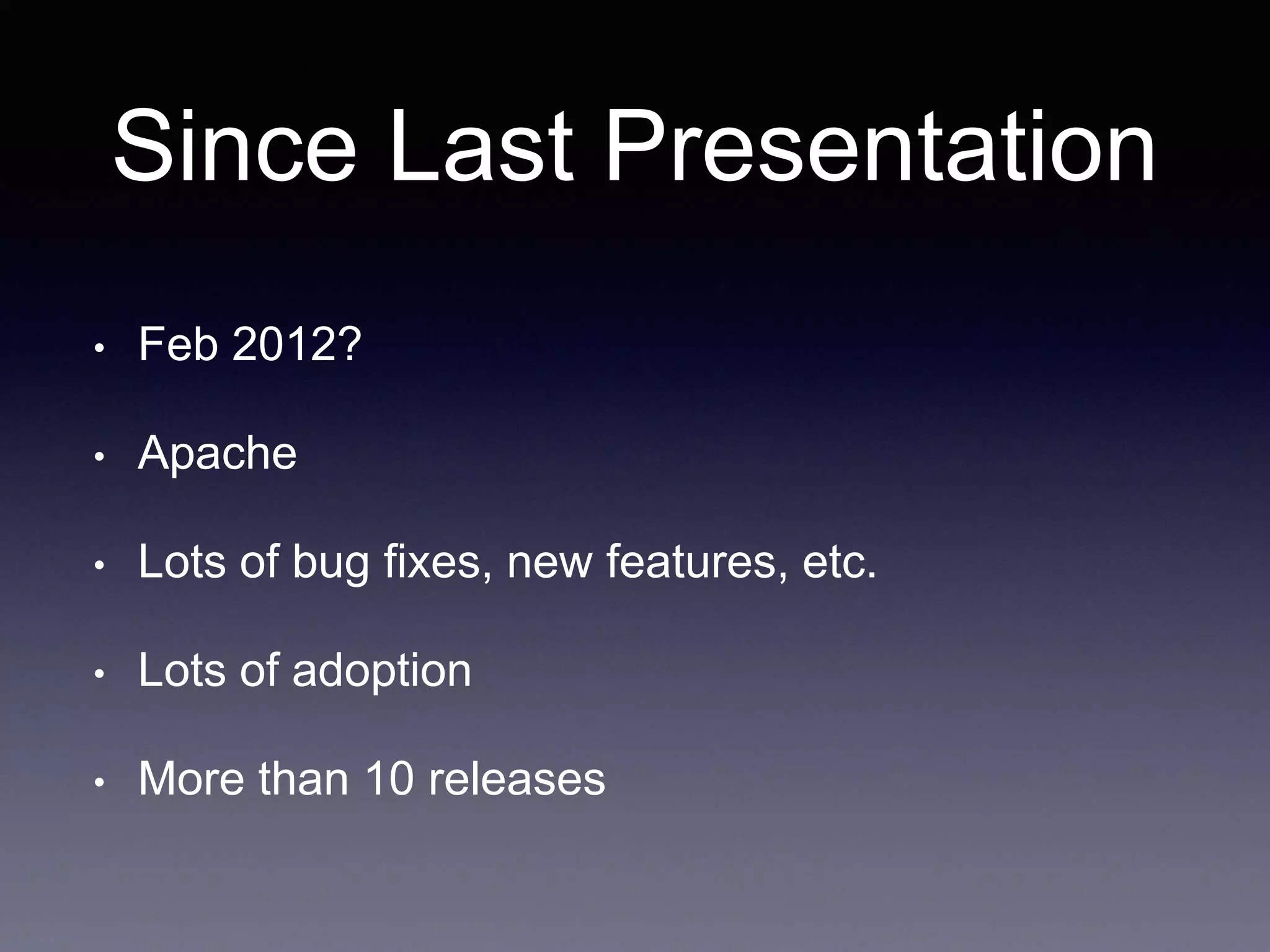 Since Last Presentation 
• Feb 2012? 
• Apache 
• Lots of bug fixes, new features, etc. 
• Lots of adoption 
• More than 10 releases 
 
