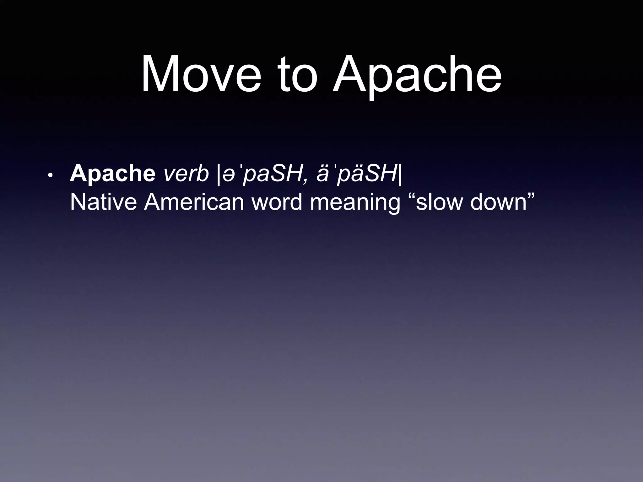 Move to Apache 
• Apache verb |əˈpaSH, äˈpäSH| 
Native American word meaning “slow down” 
 