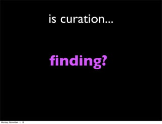 is curation...

ﬁnding?

Monday, November 11, 13

 