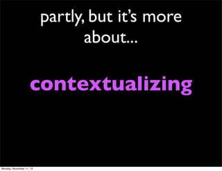 partly, but it’s more
about...

contextualizing

Monday, November 11, 13

 