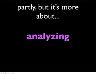 partly, but it’s more
about...

analyzing

Monday, November 11, 13

 