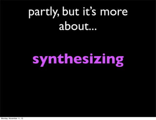 partly, but it’s more
about...

synthesizing

Monday, November 11, 13

 