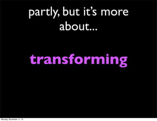 partly, but it’s more
about...

transforming

Monday, November 11, 13

 
