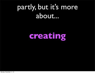 partly, but it’s more
about...

creating

Monday, November 11, 13

 