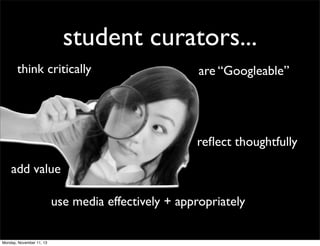student curators...
think critically

are “Googleable”

reﬂect thoughtfully
add value
use media effectively + appropriately
Monday, November 11, 13

 