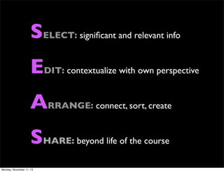 SELECT: signiﬁcant and relevant info
EDIT: contextualize with own perspective
ARRANGE: connect, sort, create
SHARE: beyond life of the course
Monday, November 11, 13

 