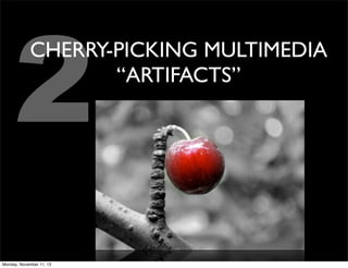 2

CHERRY-PICKING MULTIMEDIA
“ARTIFACTS”

Monday, November 11, 13

 