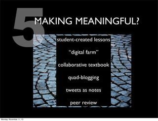 5

MAKING MEANINGFUL?
student-created lessons
“digital farm”
collaborative textbook
quad-blogging
tweets as notes
peer review

Monday, November 11, 13

 