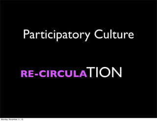 Participatory Culture
RE-CIRCULATION

Monday, November 11, 13

 