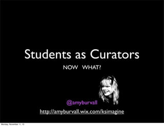 Students as Curators
NOW WHAT?

@amyburvall
http://amyburvall.wix.com/ksimagine
Monday, November 11, 13

 