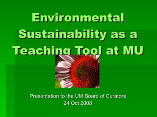 Environmental Sustainability as a Teaching Tool at MU Presentation to the UM Board of Curators 24 Oct 2008 