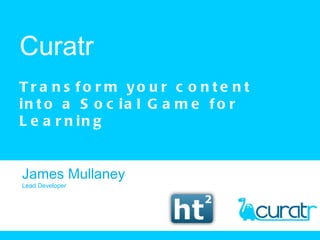 Curatr Transform your content into a Social Game for Learning James Mullaney Lead Developer 