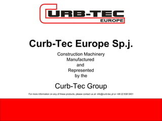 Curb-Tec Europe Sp.j. Construction Machinery Manufactured  and  Represented by the Curb-Tec Group For more information on any of these products, please contact us at: info@curb-tec.pl or +48 22 838 0451 