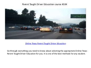 Parent Taught Driver Education course #104
Online Texas Parent Taught Driver Education
Go through everything you need to know about selecting the appropriate Online Texas
Parent Taught Driver Education for you. It is one of the best methods for any student.
 