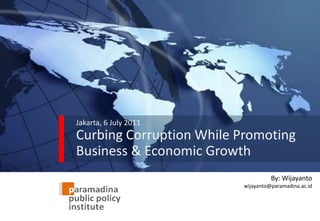 Jakarta, 6 July 2011Curbing Corruption While Promoting Business & Economic Growth By: Wijayanto wijayanto@paramadina.ac.id 