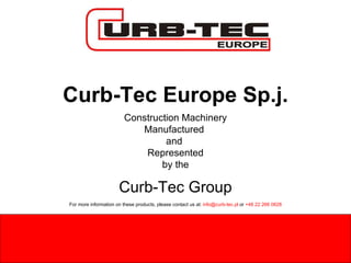 Curb-Tec Europe Sp.j. Construction Machinery Manufactured  and  Represented by the Curb-Tec Group For more information on these products, please contact us at:  [email_address]  or  +48 22 266 0628 