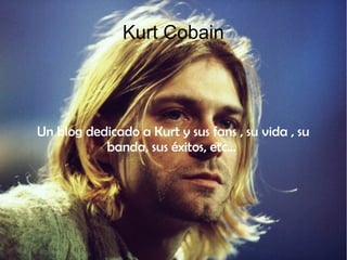 Kurt Cobain
Un blog dedicado a Kurt y sus fans , su vida , su
banda, sus éxitos, etc...