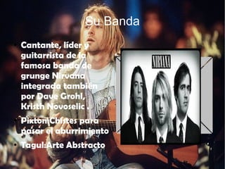 Su Banda
● Cantante, líder y
guitarrista de la
famosa banda de
grunge Nirvana
integrada también
por Dave Grohl,
Kristh Novoselic .
● Pixton:Chistes para
pasar el aburrimiento
● Tagul:Arte Abstracto