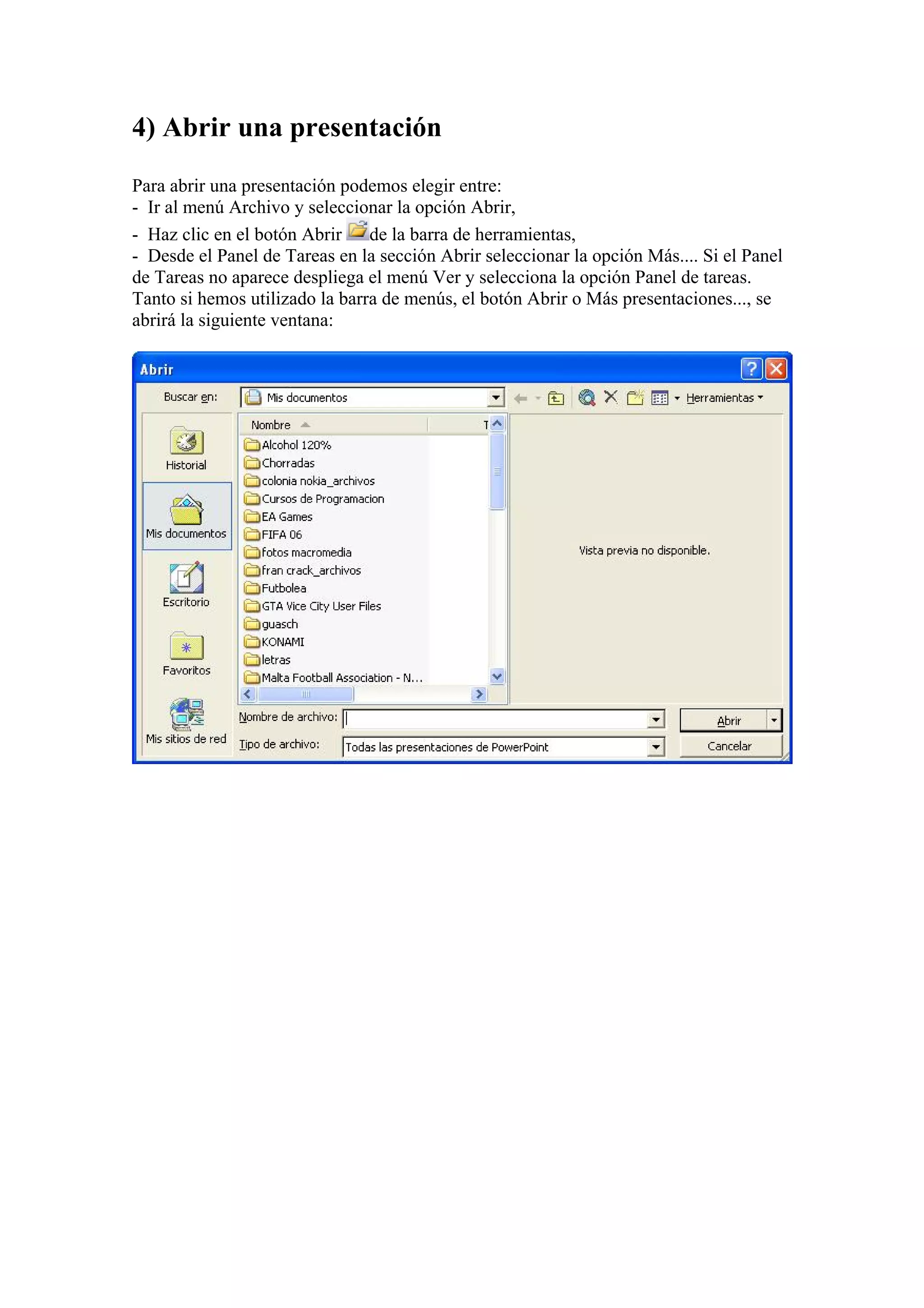 4) Abrir una presentación
Para abrir una presentación podemos elegir entre:
- Ir al menú Archivo y seleccionar la opción Abrir,
- Haz clic en el botón Abrir de la barra de herramientas,
- Desde el Panel de Tareas en la sección Abrir seleccionar la opción Más.... Si el Panel
de Tareas no aparece despliega el menú Ver y selecciona la opción Panel de tareas.
Tanto si hemos utilizado la barra de menús, el botón Abrir o Más presentaciones..., se
abrirá la siguiente ventana:

 