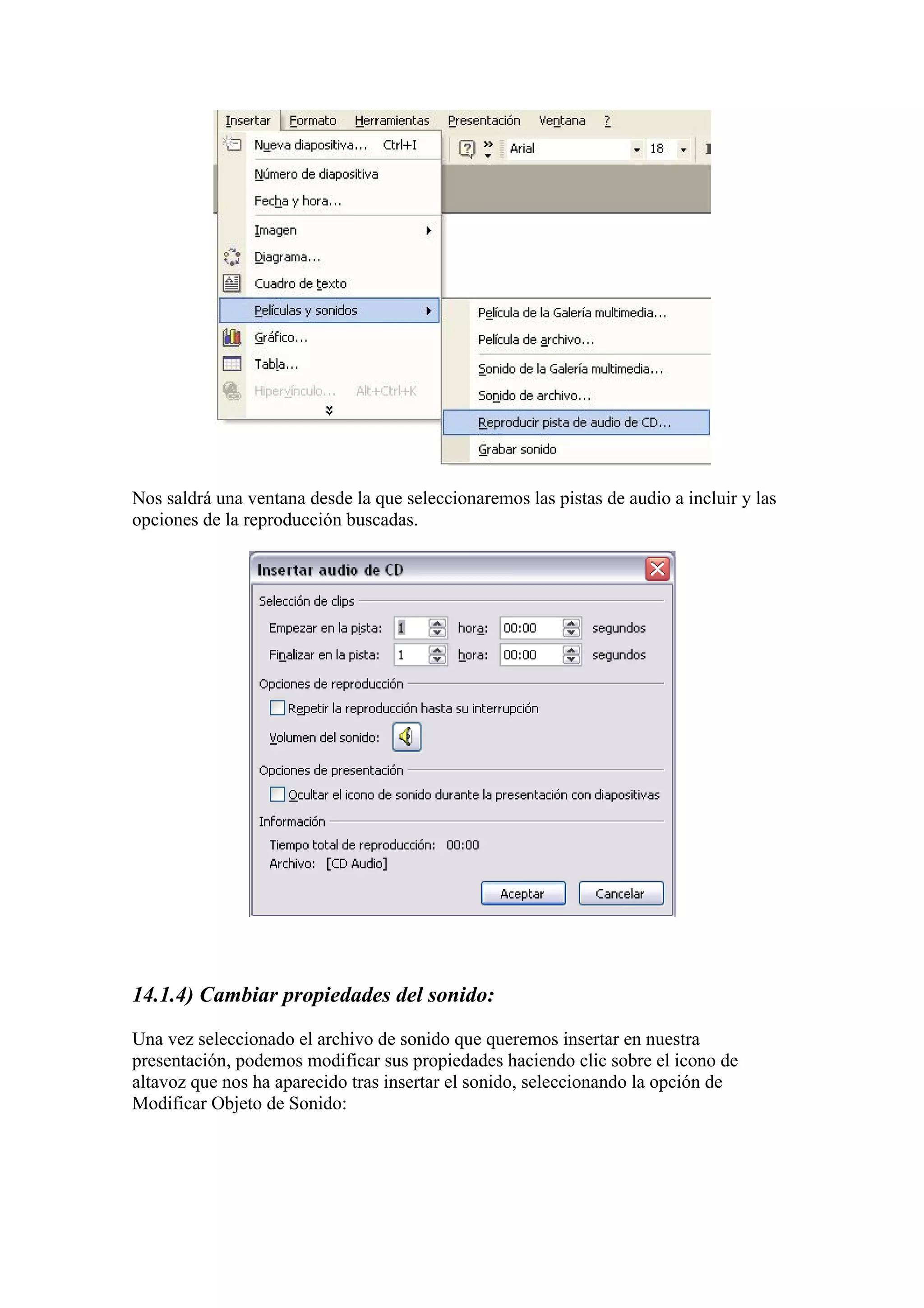 Nos saldrá una ventana desde la que seleccionaremos las pistas de audio a incluir y las
opciones de la reproducción buscadas.

14.1.4) Cambiar propiedades del sonido:
Una vez seleccionado el archivo de sonido que queremos insertar en nuestra
presentación, podemos modificar sus propiedades haciendo clic sobre el icono de
altavoz que nos ha aparecido tras insertar el sonido, seleccionando la opción de
Modificar Objeto de Sonido:

 