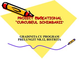 PROIECT EDUCATIONAL
“CURCUBEUL SCHIMBARII”

GRADINITA CU PROGRAM
PRELUNGIT NR.12, BISTRITA

 