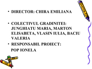• DIRECTOR: CHIRA EMILIANA
• COLECTIVUL GRADINITEI:
JUNGHIATU MARIA, MARTON
ELISABETA, VLASIN IULIA, BACIU
VALERIA
• RESPONSABIL PROIECT:
POP IONELA

 