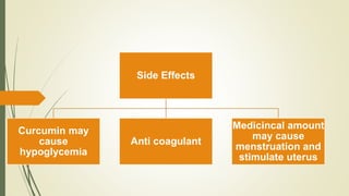 Side Effects
Curcumin may
cause
hypoglycemia
Anti coagulant
Medicincal amount
may cause
menstruation and
stimulate uterus
 