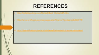 REFERENCES
 http://holisticonline.com/Herbal-Med/_Herbs/h27.htm
 http://www.whfoods.com/genpage.php?tname=foodspice&dbid=78
 http://thetruthaboutcancer.com/benefits-turmeric-cancer-treatment/
 