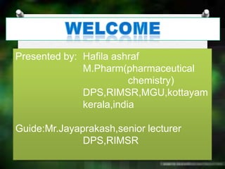 Presented by: Hafila ashraf
              M.Pharm(pharmaceutical
                         chemistry)
              DPS,RIMSR,MGU,kottayam
              kerala,india

Guide:Mr.Jayaprakash,senior lecturer
              DPS,RIMSR
 