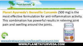 Planet Ayurveda’s Boswellia Curcumin (500 mg) is the
most effective formulation for anti-inflammation activity.
This combination has powerful results in relieving joint
pain and swelling around the joints.
www.planetayurveda.com/boswellia-curcumin.htm
WWW.PLANETAYURVEDA.COM
 