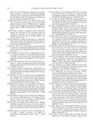 158                                          P. Anand et al. / Cancer Letters 267 (2008) 133–164

        Park, T.K. Kwon, Molecular mechanisms of curcumin-               [110] H.N. Zhang, C.X. Yu, P.J. Zhang, W.W. Chen, A.L. Jiang,
        induced cytotoxicity: induction of apoptosis through gen-              F. Kong, J.T. Deng, J.Y. Zhang, C.Y. Young, Curcumin
        eration of reactive oxygen species, down-regulation of Bcl-            downregulates homeobox gene NKX3.1 in prostate cancer
        XL and IAP, the release of cytochrome c and inhibition of              cell LNCaP, Acta Pharmacol. Sin. 28 (2007) 423–430.
        Akt, Carcinogenesis 24 (2003) 1199–1208.                         [111] L. Nonn, D. Duong, D.M. Peehl, Chemopreventive anti-
 [98]   E.M. Jung, J.H. Lim, T.J. Lee, J.W. Park, K.S. Choi, T.K.              inﬂammatory activities of curcumin and other phytochemi-
        Kwon, Curcumin sensitizes tumor necrosis factor-related                cals mediated by MAP kinase phosphatase-5 in prostate
        apoptosis-inducing ligand (TRAIL)-induced apoptosis                    cells, Carcinogenesis 28 (2007) 1188–1196.
        through reactive oxygen species-mediated upregulation of         [112] A.B. Fernandez-Martinez, B. Collado, A.M. Bajo, M.
        death receptor 5 (DR5), Carcinogenesis 26 (2005) 1905–                 Sanchez-Chapado, J.C. Prieto, M.J. Carmena, Vasoactive
        1913.                                                                  intestinal peptide induces cyclooxygenase-2 expression
 [99]   N. Frank, J. Knauft, F. Amelung, J. Nair, H. Wesch, H.                 through nuclear factor-kappaB in human prostate cell lines
        Bartsch, No prevention of liver and kidney tumors in                   diﬀerential time-dependent responses in cancer progression,
        Long–Evans Cinnamon rats by dietary curcumin, but                      Mol. Cell Endocrinol. 270 (2007) 8–16.
        inhibition at other sites and of metastases, Mutat. Res.         [113] B. Collado, M.G. Sanchez, I. Diaz-Laviada, J.C. Prieto,
        523–524 (2003) 127–135.                                                M.J. Carmena, Vasoactive intestinal peptide (VIP) induces
[100]   N.S. Shenouda, C. Zhou, J.D. Browning, P.J. Ansell, M.S.               c-fos expression in LNCaP prostate cancer cells through a
        Sakla, D.B. Lubahn, R.S. Macdonald, Phytoestrogens in                  mechanism that involves Ca2+ signalling. Implications in
        common herbs regulate prostate cancer cell growth in vitro,            angiogenesis and neuroendocrine diﬀerentiation, Biochim.
        Nutr. Cancer 49 (2004) 200–208.                                        Biophys. Acta 1744 (2005) 224–233.
[101]   H. Guo, J.H. Yu, K. Chen, Z.Q. Ye, [Curcumin-induced             [114] J.I. Park, M.G. Lee, K. Cho, B.J. Park, K.S. Chae, D.S.
        the expression of inhibitor kappaBalpha protein in human               Byun, B.K. Ryu, Y.K. Park, S.G. Chi, Transforming
        prostate cancer cells], Zhonghua Wai Ke Za Zhi 44 (2006)               growth factor-beta1 activates interleukin-6 expression in
        1256–1259.                                                             prostate cancer cells through the synergistic collaboration
[102]   S. Shankar, Q. Chen, K. Sarva, I. Siddiqui, R.K. Srivast-              of the Smad2, p38-NF-kappaB, JNK, and Ras signaling
        ava, Curcumin enhances the apoptosis-inducing potential                pathways, Oncogene 22 (2003) 4314–4332.
        of TRAIL in prostate cancer cells: molecular mechanisms          [115] M. Li, Z. Zhang, D.L. Hill, H. Wang, R. Zhang, Curcumin,
        of apoptosis, migration and angiogenesis, J. Mol. Signal. 2            a dietary component, has anticancer, chemosensitization,
        (2007) 10.                                                             and radiosensitization eﬀects by down-regulating the
[103]   P. Shi, W.W. Chen, X.Y. Hu, C.X. Yu, P.J. Zhang, A.L.                  MDM2 oncogene through the PI3K/mTOR/ETS2 path-
        Jiang, J.Y. Zhang, Up-regulates the expression of maspin               way, Cancer Res. 67 (2007) 1988–1996.
        gene in prostate cancer cell line LNCaP, Yao Xue Xue Bao         [116] L.R. Chaudhary, K.A. Hruska, Inhibition of cell survival
        41 (2006) 1152–1156.                                                   signal protein kinase B/Akt by curcumin in human prostate
[104]   J. Ghosh, Inhibition of arachidonate 5-lipoxygenase trig-              cancer cells, J. Cell. Biochem. 89 (2003) 1–5.
        gers prostate cancer cell death through rapid activation of      [117] D. Deeb, H. Jiang, X. Gao, S. Al-Holou, A.L. Danyluk,
        c-Jun N-terminal kinase, Biochem. Biophys. Res. Commun.                S.A. Dulchavsky, S.C. Gautam, Curcumin [1,7-bis(4-
        307 (2003) 342–349.                                                    hydroxy-3-methoxyphenyl)-1-6-heptadine-3,5-dione;
[105]   D. Deeb, Y.X. Xu, H. Jiang, X. Gao, N. Janakiraman,                    C21H20O6] sensitizes human prostate cancer cells to tumor
        R.A. Chapman, S.C. Gautam, Curcumin (diferuloyl-meth-                  necrosis factor-related apoptosis-inducing ligand/Apo2L-
        ane) enhances tumor necrosis factor-related apoptosis-                 induced apoptosis by suppressing nuclear factor-kappaB
        inducing ligand-induced apoptosis in LNCaP prostate                    via inhibition of the prosurvival Akt signaling pathway, J.
        cancer cells, Mol. Cancer Ther. 2 (2003) 95–103.                       Pharmacol. Exp. Ther. 321 (2007) 616–625.
[106]   D. Deeb, H. Jiang, X. Gao, M.S. Hafner, H. Wong, G.              [118] A.P. Kumar, G.E. Garcia, R. Ghosh, R.V. Rajnarayanan,
        Divine, R.A. Chapman, S.A. Dulchavsky, S.C. Gautam,                    W.L. Alworth, T.J. Slaga, 4-Hydroxy-3-methoxybenzoic
        Curcumin sensitizes prostate cancer cells to tumor necrosis            acid methyl ester: a curcumin derivative targets Akt/NF
        factor-related apoptosis-inducing ligand/Apo2L by inhibit-             kappa B cell survival signaling pathway: potential for
        ing nuclear factor-kappaB through suppression of Ikap-                 prostate cancer management, Neoplasia 5 (2003) 255–266.
        paBalpha phosphorylation, Mol. Cancer Ther. 3 (2004)             [119] L. Lin, Q. Shi, A.K. Nyarko, K.F. Bastow, C.C. Wu, C.Y.
        803–812.                                                               Su, C.C. Shih, K.H. Lee, Antitumor agents. 250. Design
[107]   D.D. Deeb, H. Jiang, X. Gao, G. Divine, S.A. Dulchavsky,               and synthesis of new curcumin analogues as potential anti-
        S.C. Gautam, Chemosensitization of hormone-refractory                  prostate cancer agents, J. Med. Chem. 49 (2006) 3963–3972.
        prostate cancer cells by curcumin to TRAIL-induced               [120] L. Lin, Q. Shi, C.Y. Su, C.C. Shih, K.H. Lee, Antitumor
        apoptosis, J. Exp. Ther. Oncol. 5 (2005) 81–91.                        agents 247. New 4-ethoxycarbonylethyl curcumin analogs
[108]   T. Dorai, J.P. Dutcher, D.W. Dempster, P.H. Wiernik,                   as potential antiandrogenic agents, Bioorg. Med. Chem. 14
        Therapeutic potential of curcumin in prostate cancer-V:                (2006) 2527–2534.
        interference with the osteomimetic properties of hormone         [121] B.K. Adams, J. Cai, J. Armstrong, M. Herold, Y.J. Lu, A.
        refractory C4-2B prostate cancer cells, Prostate 60 (2004) 1–          Sun, J.P. Snyder, D.C. Liotta, D.P. Jones, M. Shoji, EF24,
        17.                                                                    a novel synthetic curcumin analog, induces apoptosis in
[109]   M.G. Marcu, Y.J. Jung, S. Lee, E.J. Chung, M.J. Lee,                   cancer cells via a redox-dependent mechanism, Anticancer
        J. Trepel, L. Neckers, Curcumin is an inhibitor of                     Drugs 16 (2005) 263–275.
        p300 histone acetyltransferase, Med. Chem. 2 (2006)              [122] H. Ohtsu, Z. Xiao, J. Ishida, M. Nagai, H.K. Wang, H.
        169–174.                                                               Itokawa, C.Y. Su, C. Shih, T. Chiang, E. Chang, Y. Lee,
 