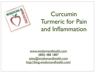 Curcumin
          Turmeric for Pain
          and Inﬂammation


   www.wisdomandhealth.com
          (800) 488 1887
  sales@wisdomandhealth.com
http://blog.wisdomandhealth.com/
 