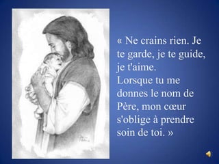 « Ne crains rien. Je te garde, je te guide, je t'aime. Lorsque tu me donnes le nom de Père, mon cœur s'oblige à prendre soin de toi. »