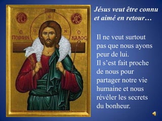 Jésus veut être connu et aimé en retour…Il ne veut surtout pas que nous ayons peur de lui.	Il s’est fait proche de nous pour partager notre vie humaine et nous révéler les secrets du bonheur.