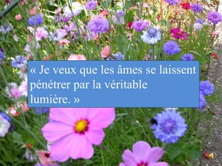 « Je veux que les âmes se laissent pénétrer par la véritable lumière. »